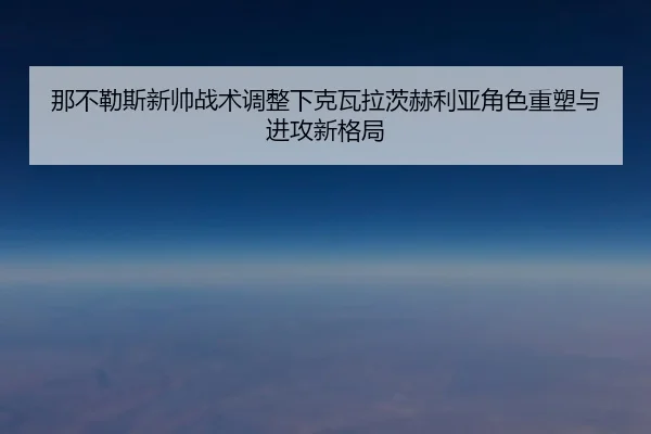 那不勒斯新帅战术调整下克瓦拉茨赫利亚角色重塑与进攻新格局