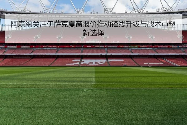 阿森纳关注伊萨克夏窗报价推动锋线升级与战术重塑新选择