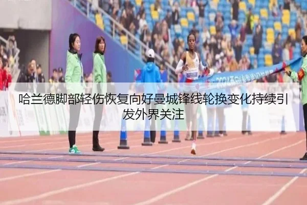 哈兰德脚部轻伤恢复向好曼城锋线轮换变化持续引发外界关注
