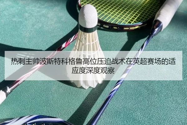 热刺主帅波斯特科格鲁高位压迫战术在英超赛场的适应度深度观察