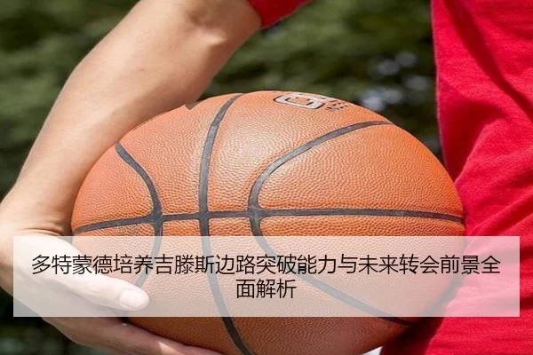 多特蒙德培养吉滕斯边路突破能力与未来转会前景全面解析